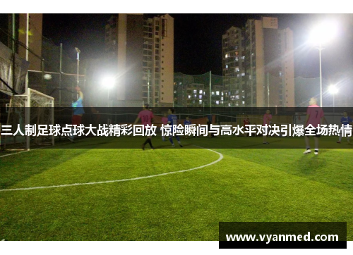 三人制足球点球大战精彩回放 惊险瞬间与高水平对决引爆全场热情