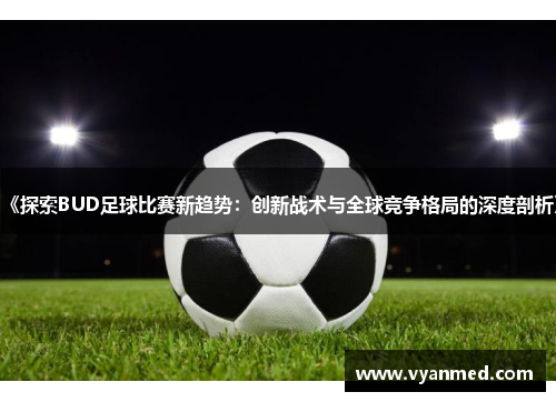 《探索BUD足球比赛新趋势：创新战术与全球竞争格局的深度剖析》