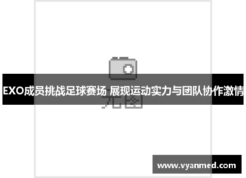 EXO成员挑战足球赛场 展现运动实力与团队协作激情