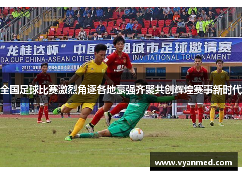 全国足球比赛激烈角逐各地豪强齐聚共创辉煌赛事新时代