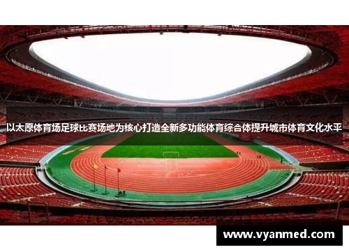 以太原体育场足球比赛场地为核心打造全新多功能体育综合体提升城市体育文化水平