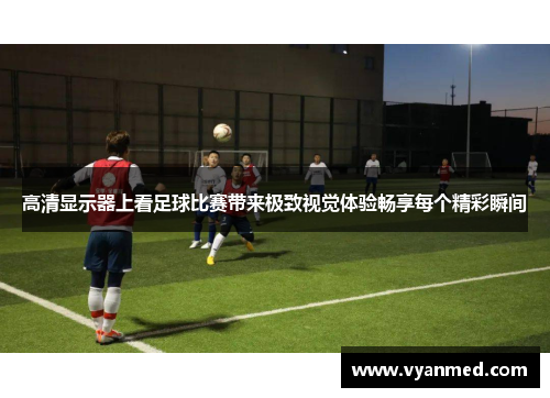 高清显示器上看足球比赛带来极致视觉体验畅享每个精彩瞬间