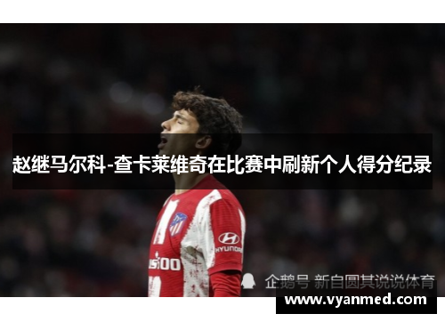 赵继马尔科-查卡莱维奇在比赛中刷新个人得分纪录